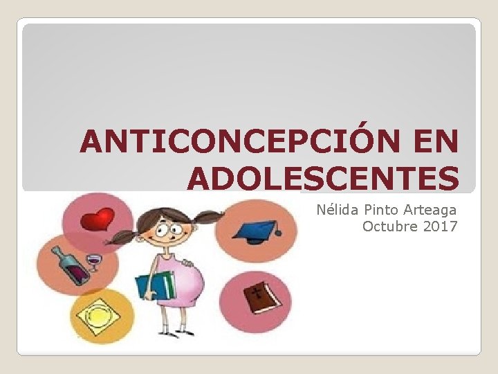 ANTICONCEPCIÓN EN ADOLESCENTES Nélida Pinto Arteaga Octubre 2017 