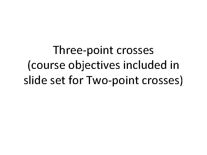Three-point crosses (course objectives included in slide set for Two-point crosses) 