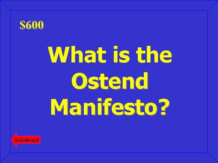 $600 What is the Ostend Manifesto? Scoreboard 