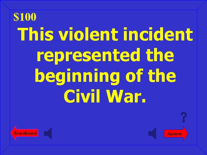 $100 This violent incident represented the beginning of the Civil War. Scoreboard Answer 