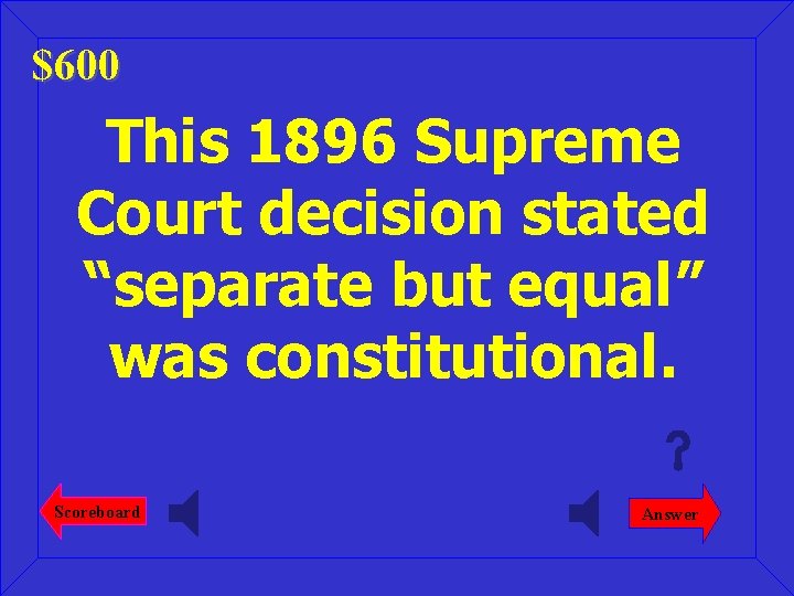 $600 This 1896 Supreme Court decision stated “separate but equal” was constitutional. Scoreboard Answer