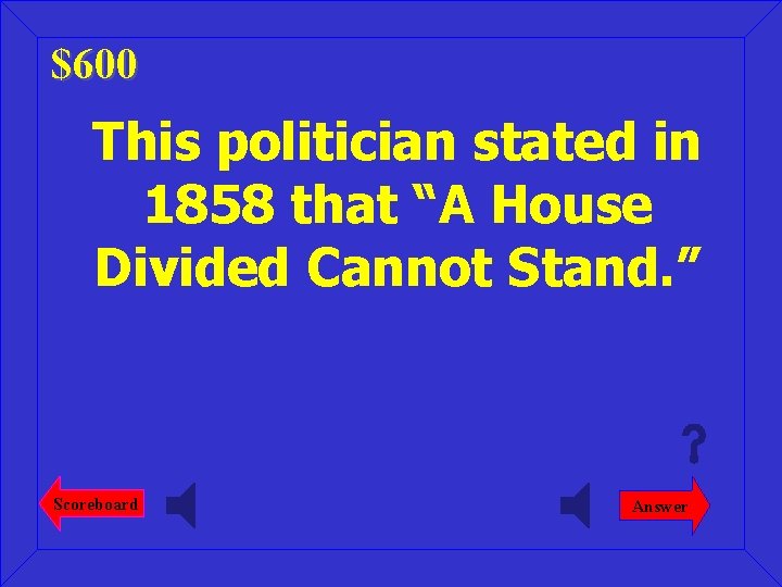 $600 This politician stated in 1858 that “A House Divided Cannot Stand. ” Scoreboard