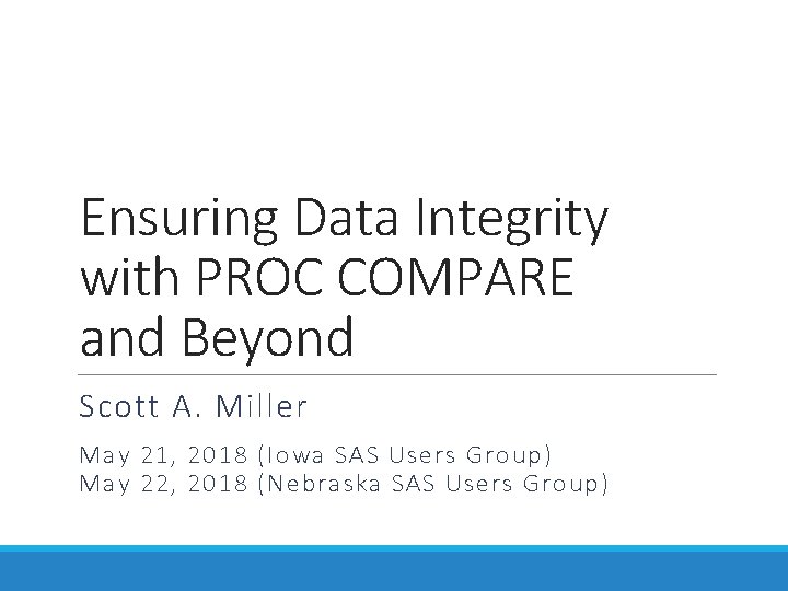 Ensuring Data Integrity with PROC COMPARE and Beyond Scott A. Miller May 21, 2018