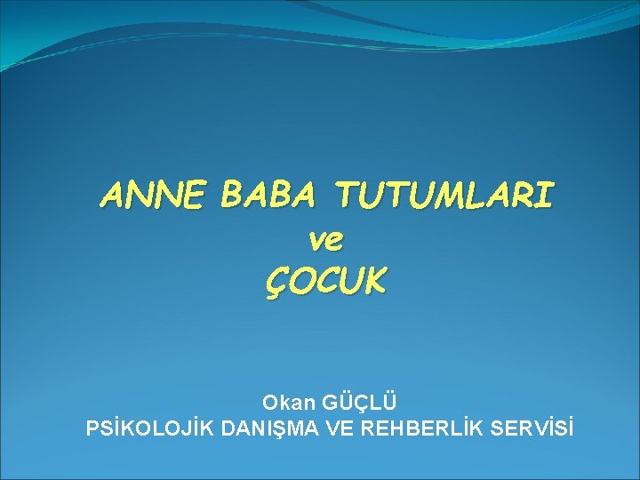 ANNE BABA TUTUMLARI ve ÇOCUK Okan GÜÇLÜ PSİKOLOJİK DANIŞMA VE REHBERLİK SERVİSİ 