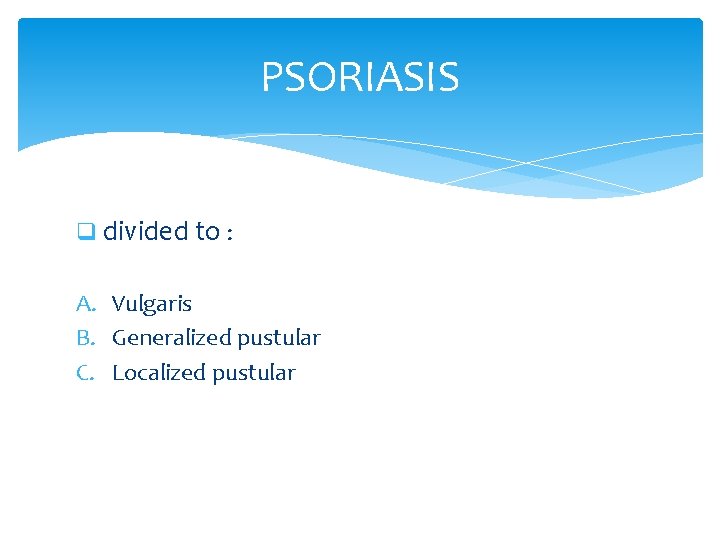 PSORIASIS q divided to : A. Vulgaris B. Generalized pustular C. Localized pustular 