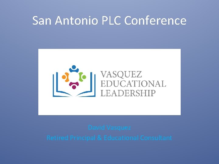 San Antonio PLC Conference David Vasquez Retired Principal & Educational Consultant 