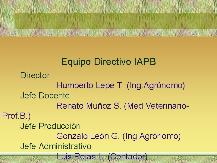 Equipo Directivo IAPB Director Humberto Lepe T. (Ing. Agrónomo) Jefe Docente Renato Muñoz S.