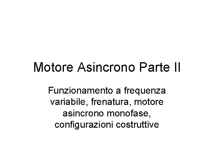 Motore Asincrono Parte II Funzionamento a frequenza variabile, frenatura, motore asincrono monofase, configurazioni costruttive