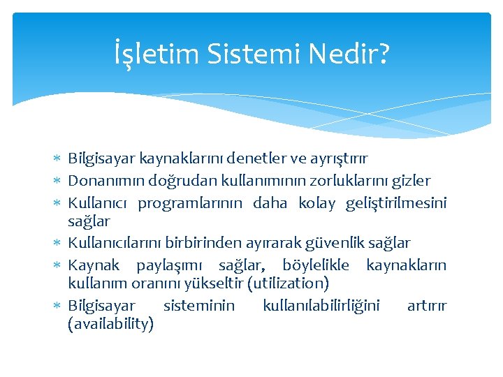 İşletim Sistemi Nedir? Bilgisayar kaynaklarını denetler ve ayrıştırır Donanımın doğrudan kullanımının zorluklarını gizler Kullanıcı