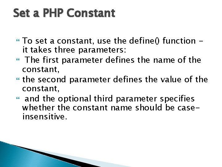 Set a PHP Constant To set a constant, use the define() function it takes