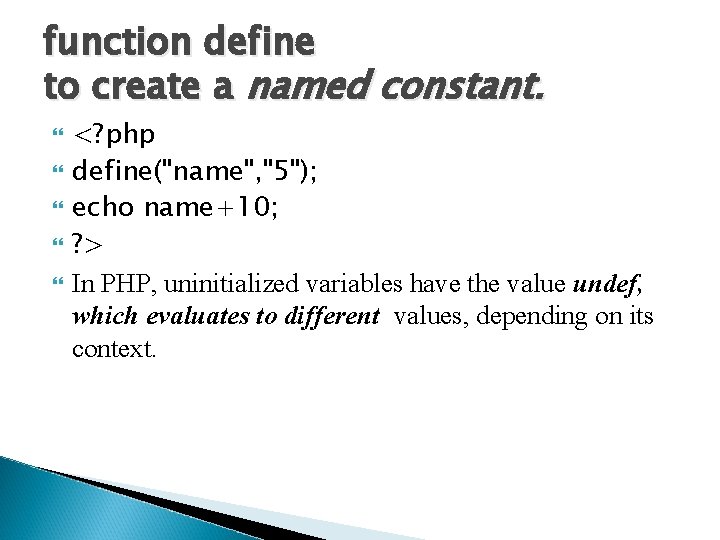 function define to create a named constant. <? php define("name", "5"); echo name+10; ?