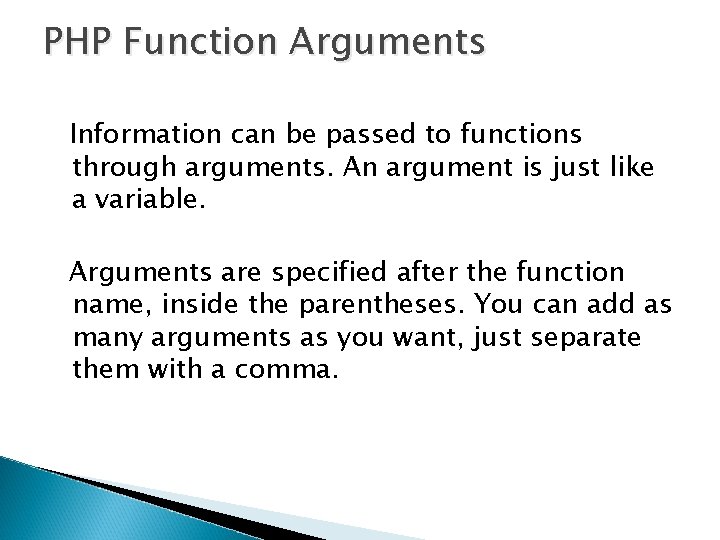 PHP Function Arguments Information can be passed to functions through arguments. An argument is