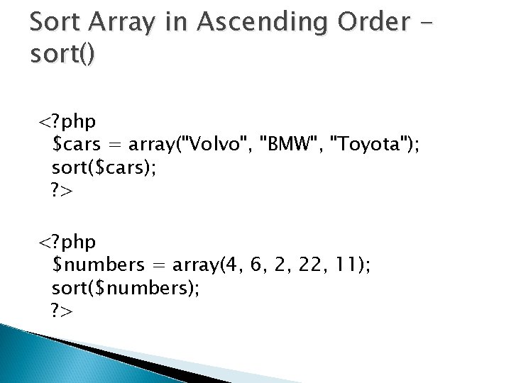 Sort Array in Ascending Order sort() <? php $cars = array("Volvo", "BMW", "Toyota"); sort($cars);