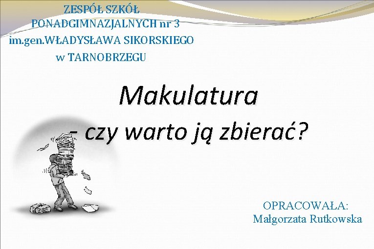 ZESPÓŁ SZKÓŁ PONADGIMNAZJALNYCH nr 3 im. gen. WŁADYSŁAWA SIKORSKIEGO w TARNOBRZEGU Makulatura - czy