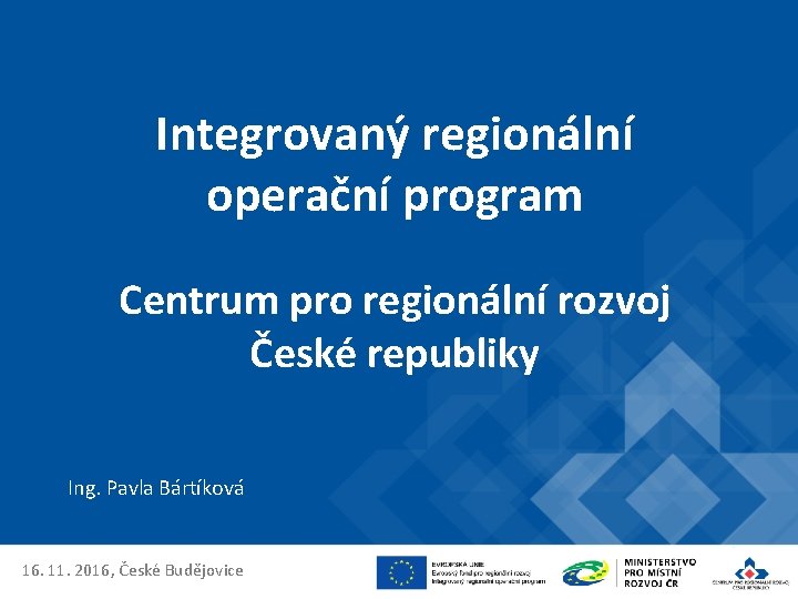 Integrovaný regionální operační program Centrum pro regionální rozvoj České republiky Ing. Pavla Bártíková 16.