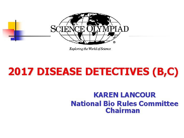  2017 DISEASE DETECTIVES (B, C) KAREN LANCOUR National Bio Rules Committee Chairman 