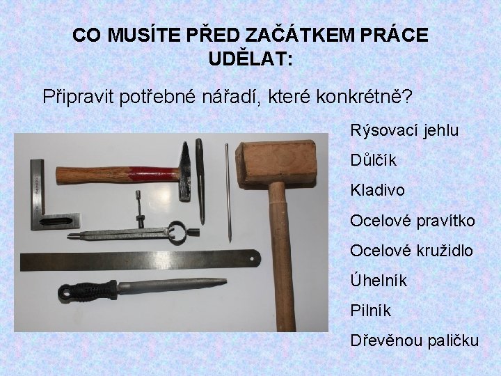 CO MUSÍTE PŘED ZAČÁTKEM PRÁCE UDĚLAT: Připravit potřebné nářadí, které konkrétně? Rýsovací jehlu Důlčík