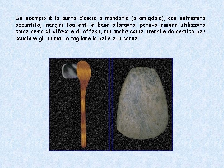 Un esempio è la punta d’ascia a mandorla (o amigdala), con estremità appuntita, margini