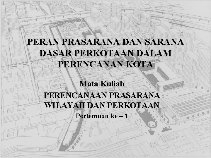 PERAN PRASARANA DAN SARANA DASAR PERKOTAAN DALAM PERENCANAN KOTA Mata Kuliah PERENCANAAN PRASARANA WILAYAH