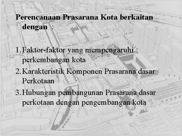 Perencanaan Prasarana Kota berkaitan dengan : 1. Faktor-faktor yang mempengaruhi perkembangan kota 2. Karakteristik