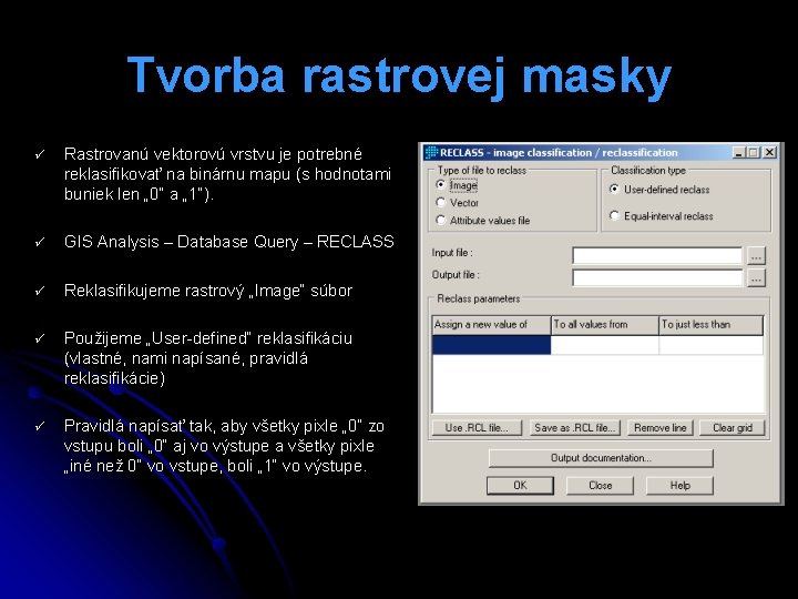 Tvorba rastrovej masky ü Rastrovanú vektorovú vrstvu je potrebné reklasifikovať na binárnu mapu (s