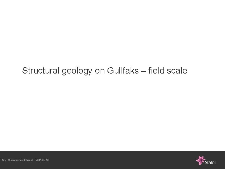 Structural geology on Gullfaks – field scale 12 - Classification: Internal 2011 -02 -10 Structural geology on Gullfaks – field scale 12 - Classification: Internal 2011 -02 -10