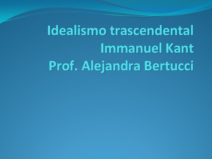 Idealismo trascendental Immanuel Kant Prof. Alejandra Bertucci 