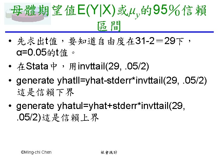 母體期望值E(Y|X)或μy的95％信賴 區間 • 先求出t值，要知道自由度在 31 -2＝ 29下， α=0. 05的t值。 • 在Stata中，用invttail(29, . 05/2) •