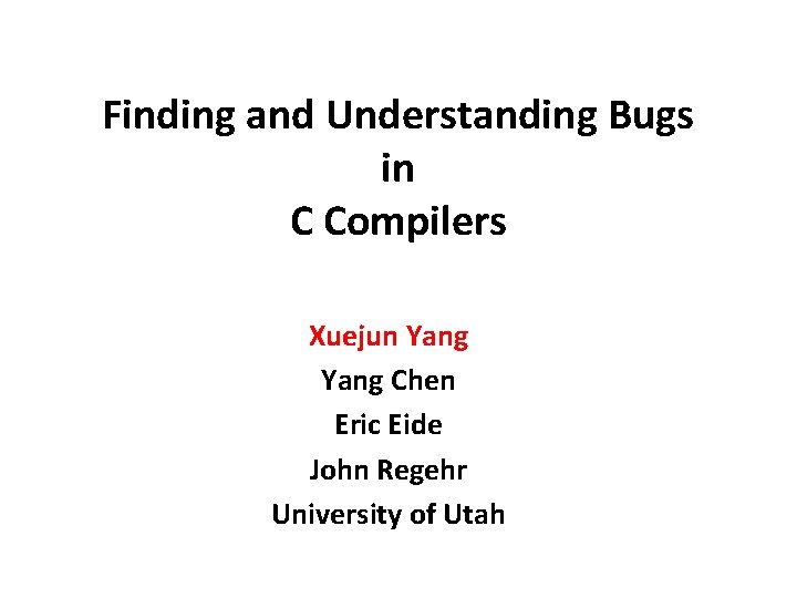 Finding and Understanding Bugs in C Compilers Xuejun Yang Chen Eric Eide John Regehr