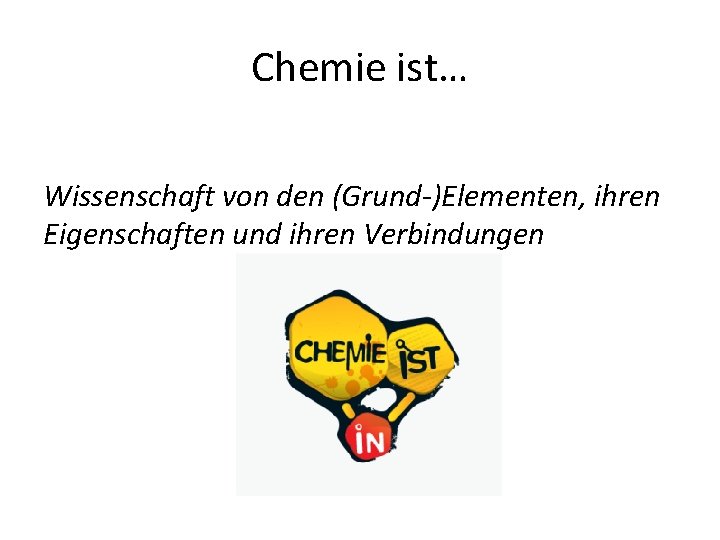 Chemie ist… Wissenschaft von den (Grund-)Elementen, ihren Eigenschaften und ihren Verbindungen 