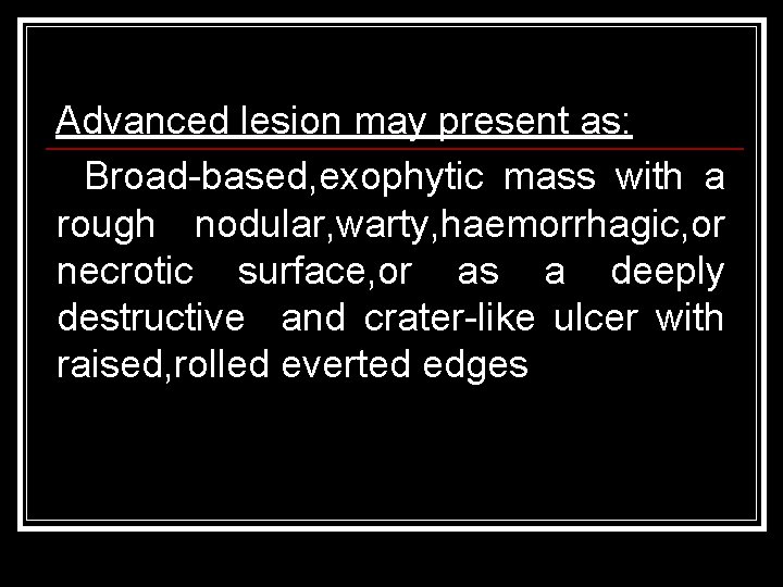 Advanced lesion may present as: Broad-based, exophytic mass with a rough nodular, warty, haemorrhagic,