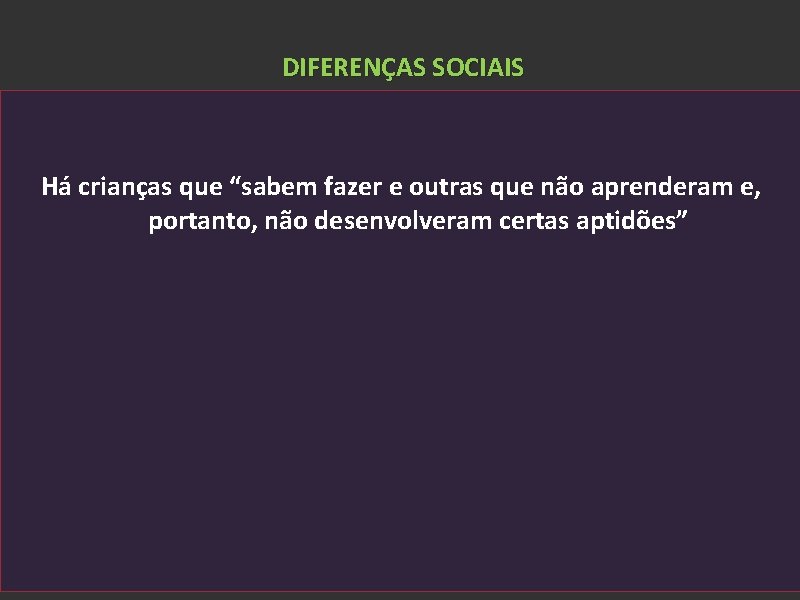 DIFERENÇAS SOCIAIS Há crianças que “sabem fazer e outras que não aprenderam e, portanto,