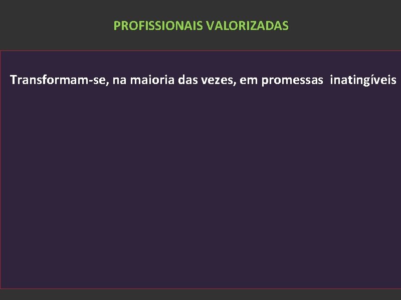 PROFISSIONAIS VALORIZADAS Transformam-se, na maioria das vezes, em promessas inatingíveis 
