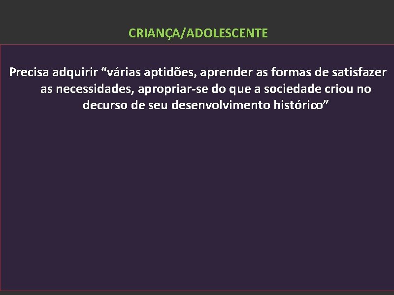 CRIANÇA/ADOLESCENTE Precisa adquirir “várias aptidões, aprender as formas de satisfazer as necessidades, apropriar-se do