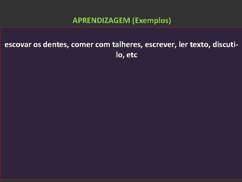 APRENDIZAGEM (Exemplos) escovar os dentes, comer com talheres, escrever, ler texto, discutilo, etc 