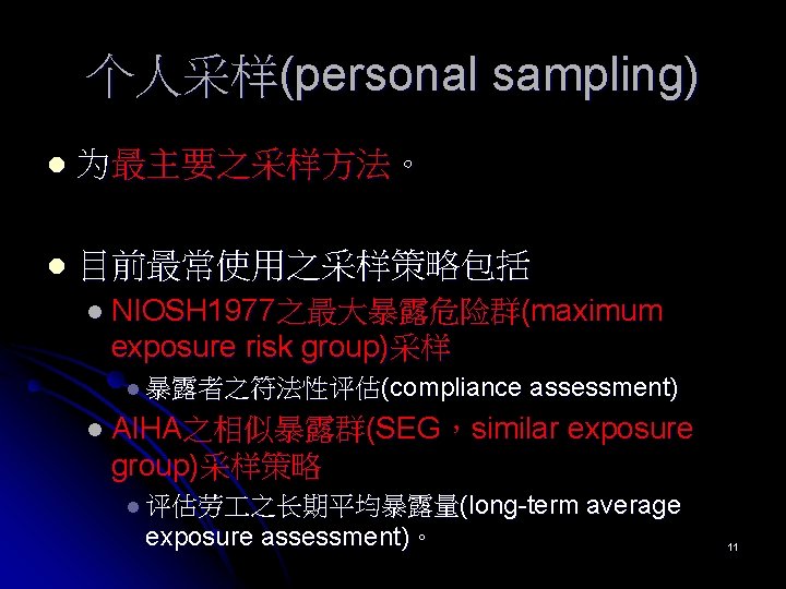 个人采样(personal sampling) l 为最主要之采样方法。 l 目前最常使用之采样策略包括 l NIOSH 1977之最大暴露危险群(maximum exposure risk group)采样 l 暴露者之符法性评估(compliance