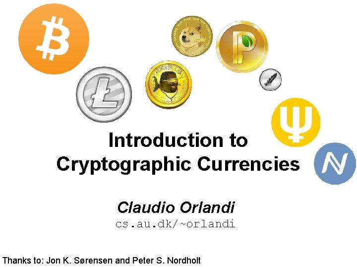 Introduction to Cryptographic Currencies Claudio Orlandi cs. au. dk/~orlandi Thanks to: Jon K. Sørensen Introduction to Cryptographic Currencies Claudio Orlandi cs. au. dk/~orlandi Thanks to: Jon K. Sørensen