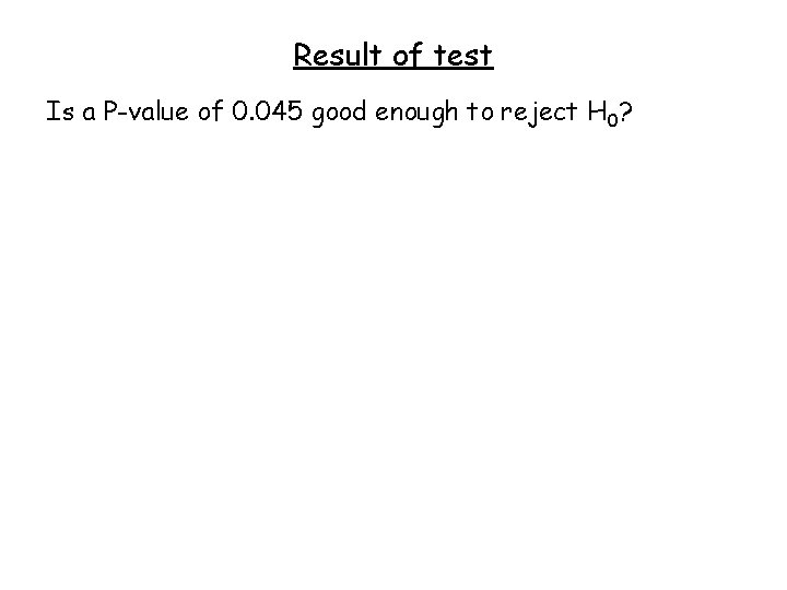 Result of test Is a P-value of 0. 045 good enough to reject H