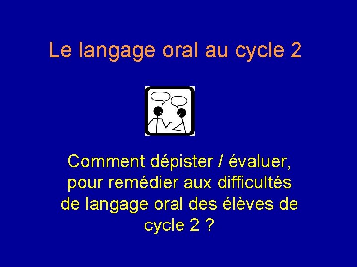 Le langage oral au cycle 2 Comment dépister / évaluer, pour remédier aux difficultés Le langage oral au cycle 2 Comment dépister / évaluer, pour remédier aux difficultés