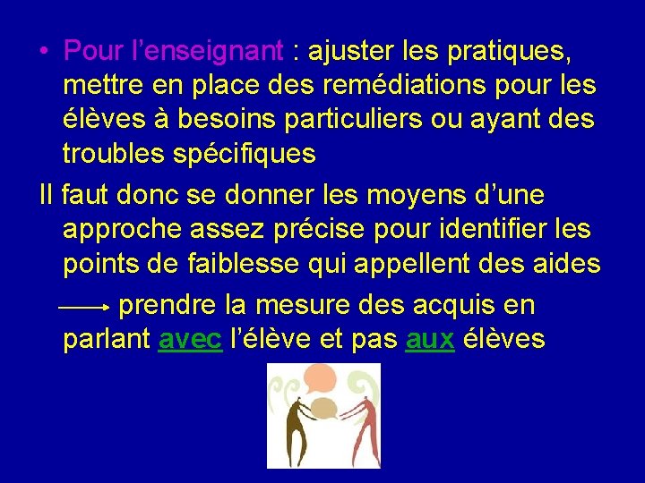 • Pour l’enseignant : ajuster les pratiques, mettre en place des remédiations pour • Pour l’enseignant : ajuster les pratiques, mettre en place des remédiations pour