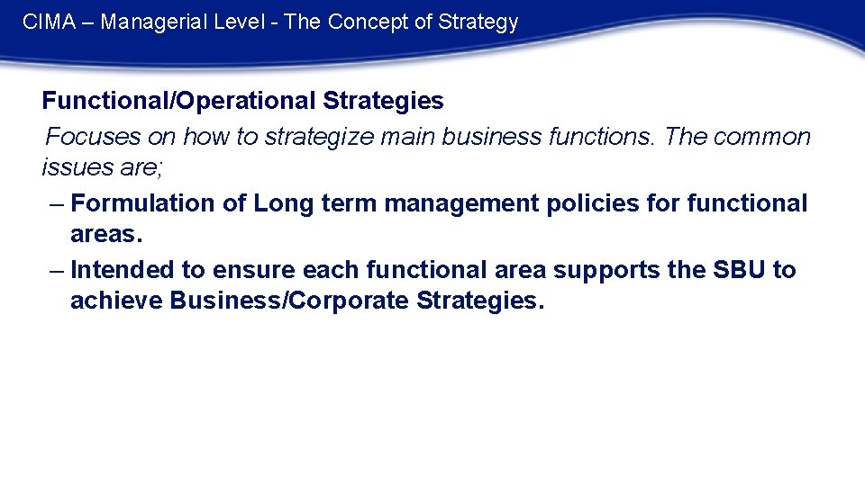 CIMA – Managerial Level - The Concept of Strategy Functional/Operational Strategies Focuses on how