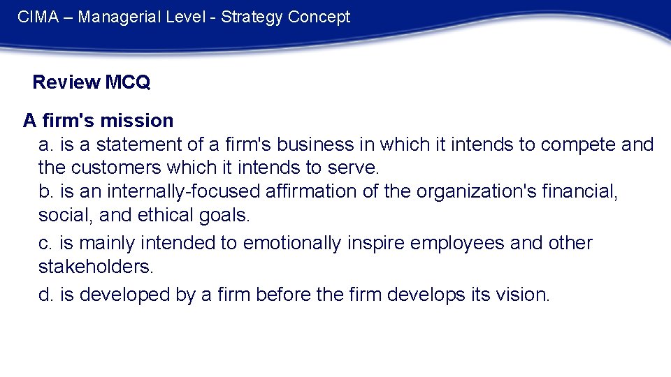 CIMA – Managerial Level - Strategy Concept Review MCQ A firm's mission a. is