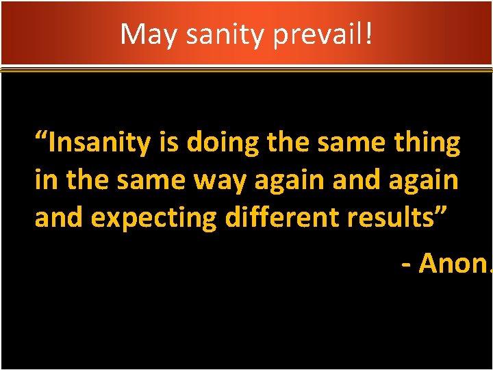 May sanity prevail! “Insanity is doing the same thing in the same way again