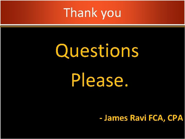 Thank you Questions Please. - James Ravi FCA, CPA 