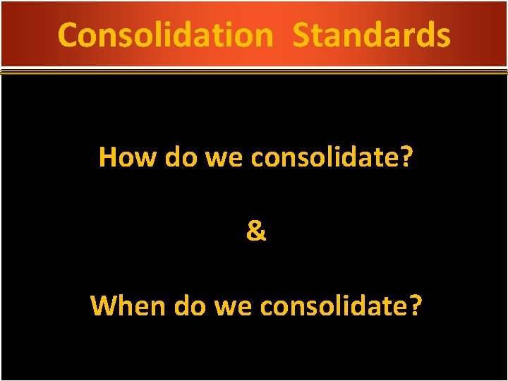 Consolidation Standards How do we consolidate? & When do we consolidate? 