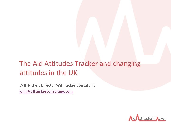 The Aid Attitudes Tracker and changing attitudes in the UK Will Tucker, Director Will