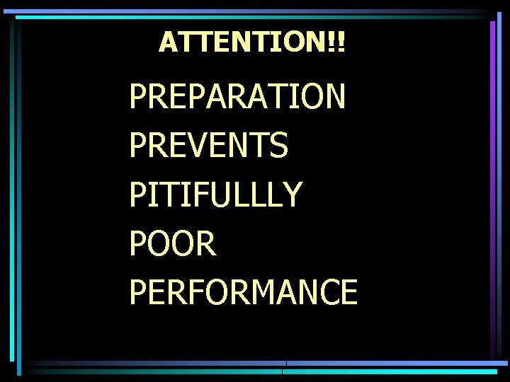 ATTENTION!! PREPARATION PREVENTS PITIFULLLY POOR PERFORMANCE 