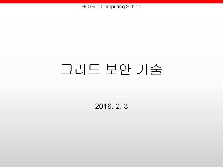 LHC Grid Computing School 그리드 보안 기술 2016. 2. 3 LHC Grid Computing School 그리드 보안 기술 2016. 2. 3