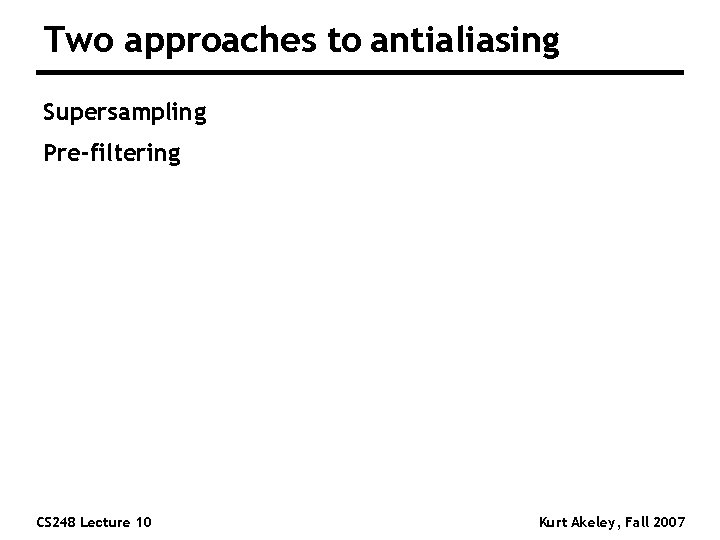 Two approaches to antialiasing Supersampling Pre-filtering CS 248 Lecture 10 Kurt Akeley, Fall 2007