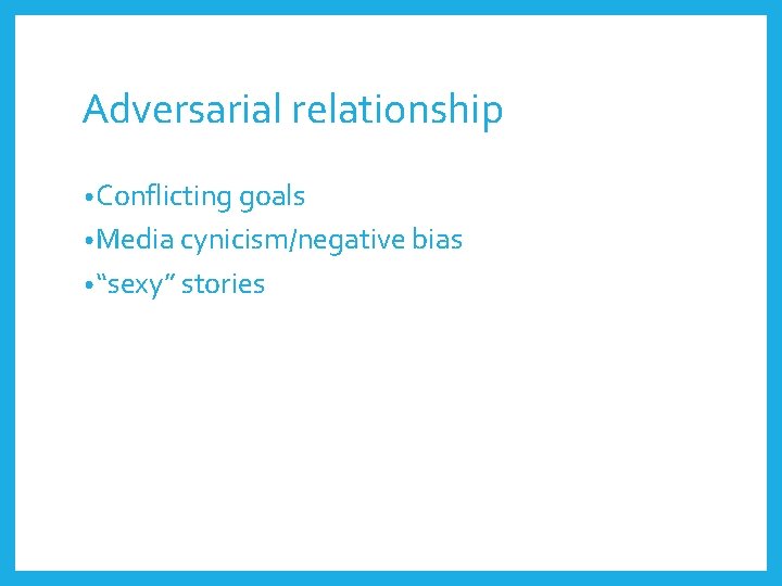 Adversarial relationship • Conflicting goals • Media cynicism/negative bias • “sexy” stories 